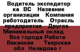 Водитель-экспедитор ка. ВС › Название организации ­ Компания-работодатель › Отрасль предприятия ­ Другое › Минимальный оклад ­ 1 - Все города Работа » Вакансии   . Тверская обл.,Нелидово г.